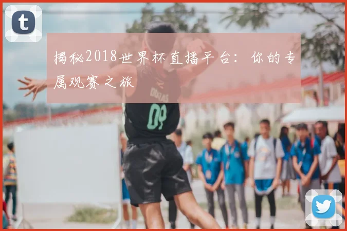揭秘2018世界杯直播平台：你的专属观赛之旅