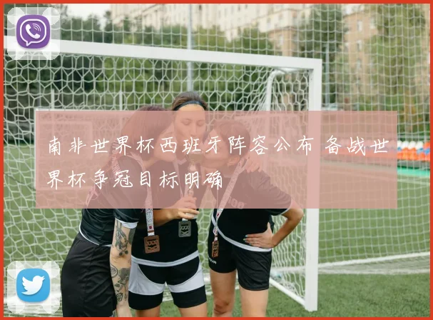 南非世界杯西班牙阵容公布 备战世界杯争冠目标明确