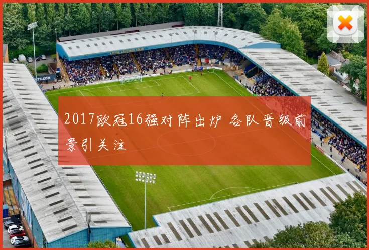 2017欧冠16强对阵出炉 各队晋级前景引关注