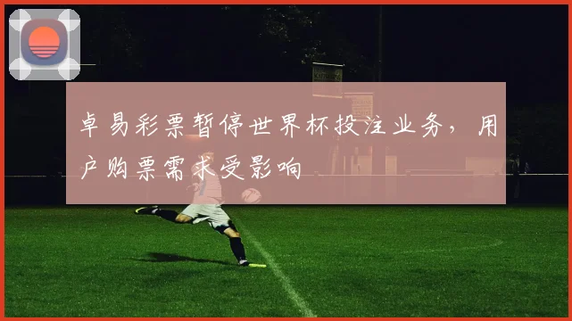 卓易彩票暂停世界杯投注业务,用户购票需求受影响