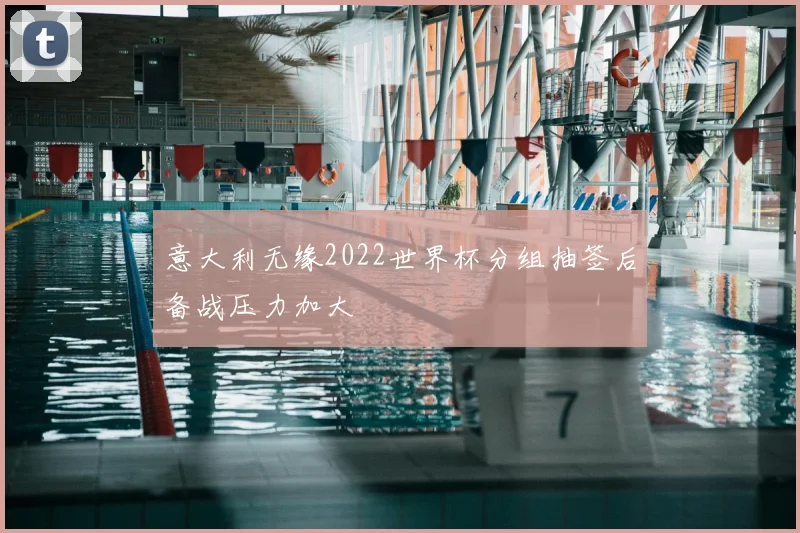 意大利无缘2022世界杯分组抽签后备战压力加大