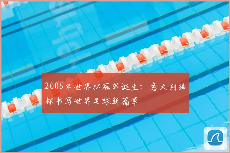 2006年世界杯冠军诞生:意大利捧杯书写世界足球新篇章