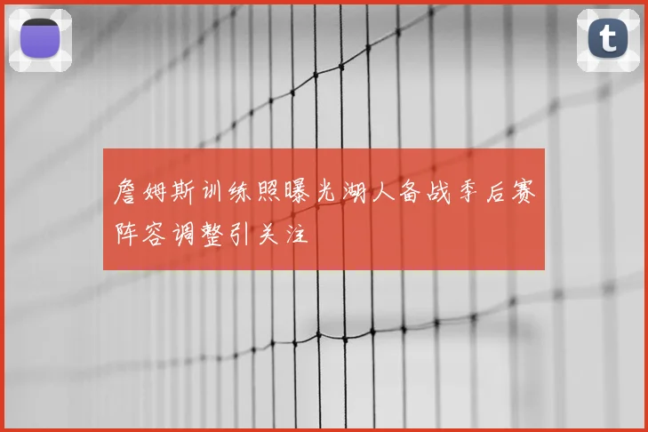 詹姆斯训练照曝光湖人备战季后赛阵容调整引关注