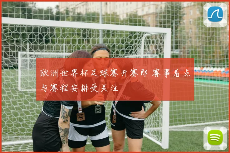 欧洲世界杯足球赛开赛即 赛事看点与赛程安排受关注