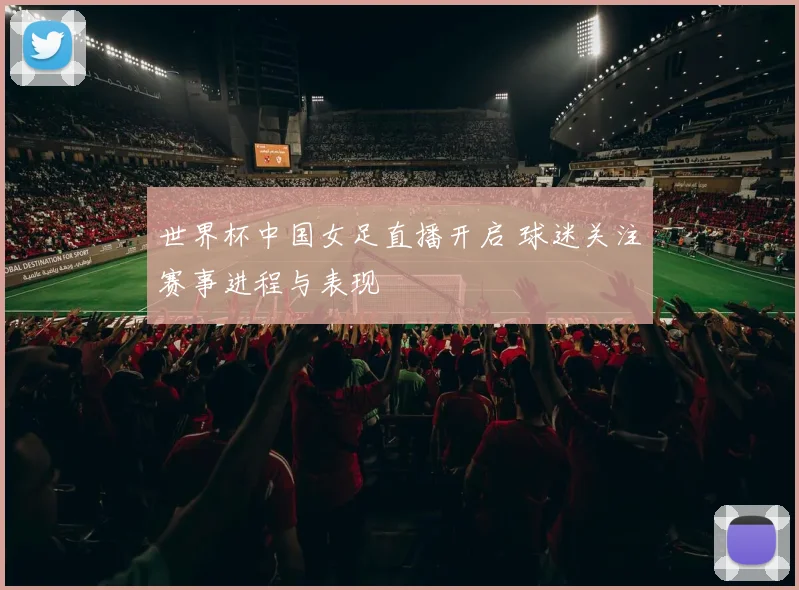 世界杯中国女足直播开启 球迷关注赛事进程与表现
