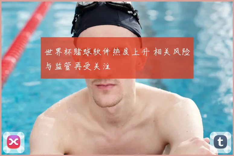 世界杯赌球软件热度上升 相关风险与监管再受关注