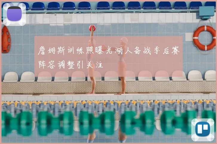 詹姆斯训练照曝光湖人备战季后赛阵容调整引关注