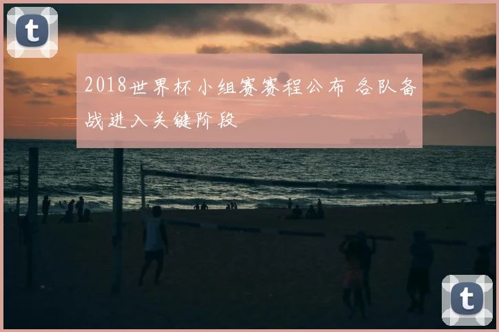 2018世界杯小组赛赛程公布 各队备战进入关键阶段