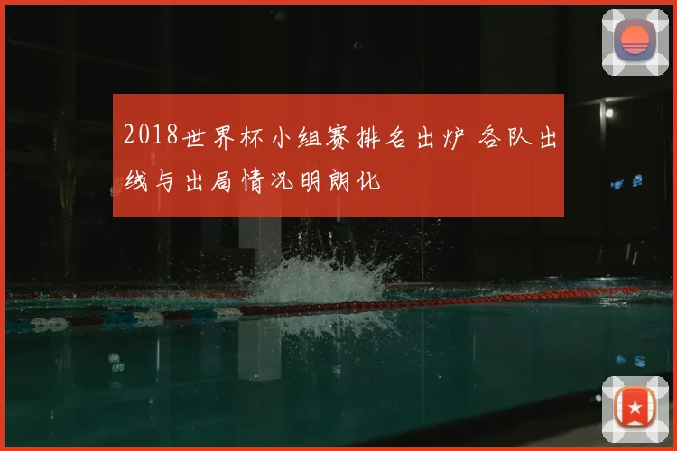 2018世界杯小组赛排名出炉 各队出线与出局情况明朗化