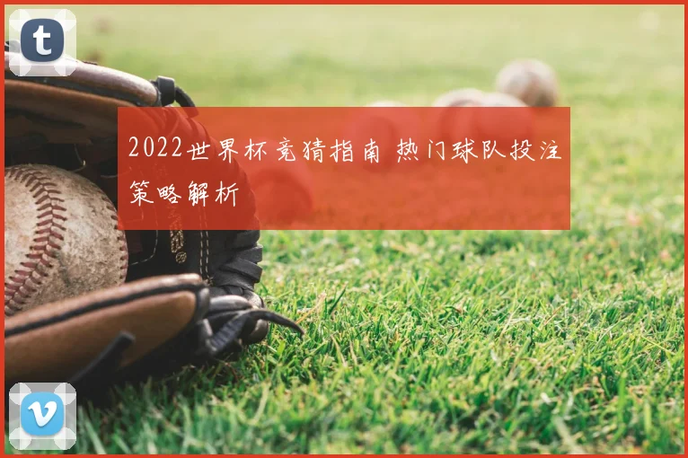 2022世界杯竞猜指南 热门球队投注策略解析
