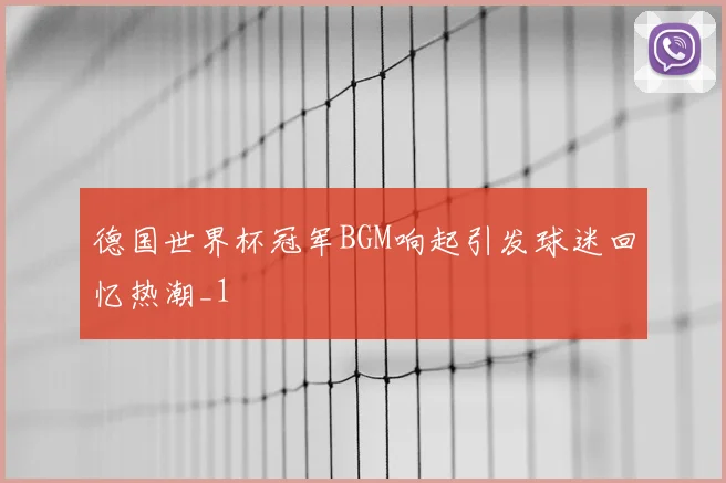 德国世界杯冠军BGM响起引发球迷回忆热潮_1