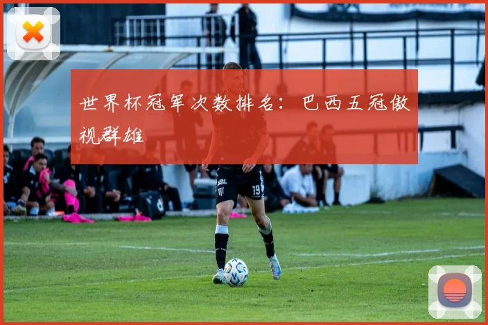 世界杯冠军次数排名：巴西五冠傲视群雄