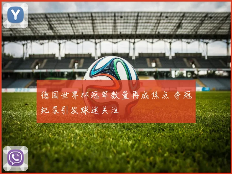 德国世界杯冠军数量再成焦点 夺冠纪录引发球迷关注