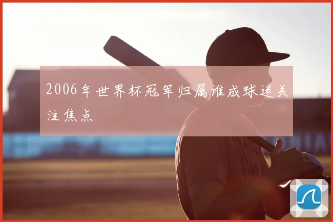2006年世界杯冠军归属谁成球迷关注焦点