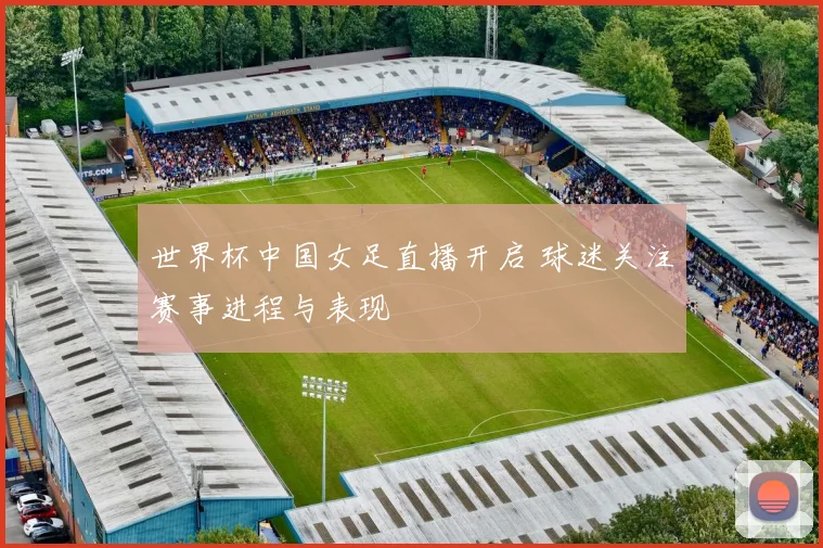 世界杯中国女足直播开启 球迷关注赛事进程与表现