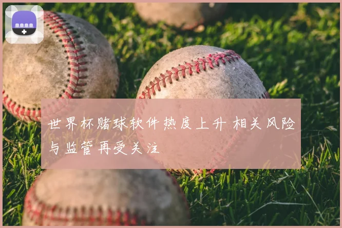 世界杯赌球软件热度上升 相关风险与监管再受关注