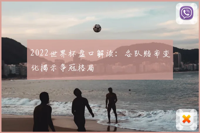 2022世界杯盘口解读：各队赔率变化揭示争冠格局