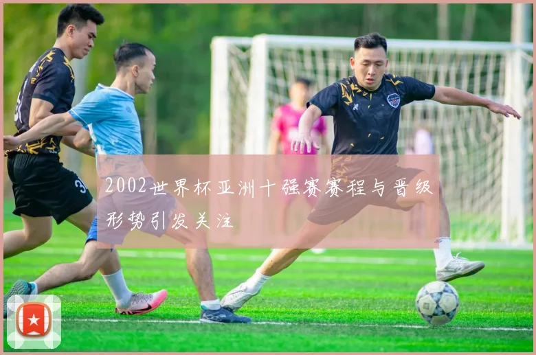 2002世界杯亚洲十强赛赛程与晋级形势引发关注