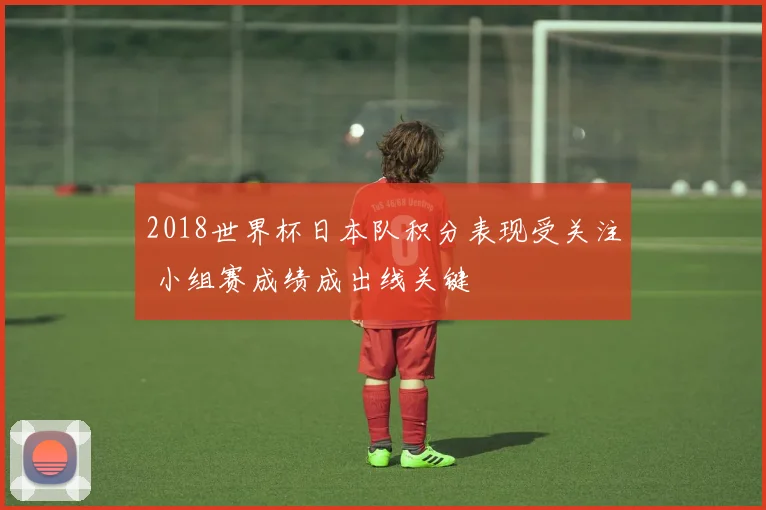 2018世界杯日本队积分表现受关注 小组赛成绩成出线关键