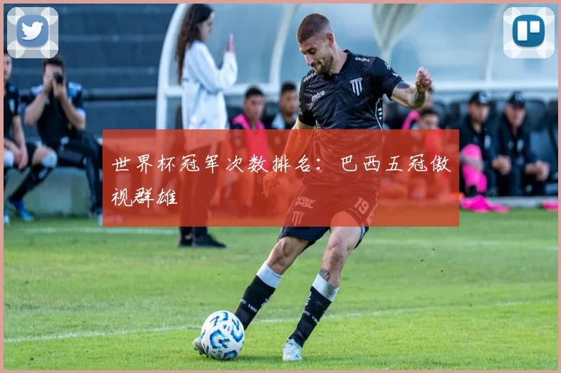 世界杯冠军次数排名:巴西五冠傲视群雄