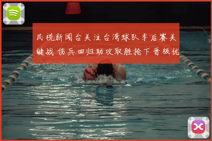 民视新闻台关注台湾球队季后赛关键战 伤兵回归助攻取胜抢下晋级优势