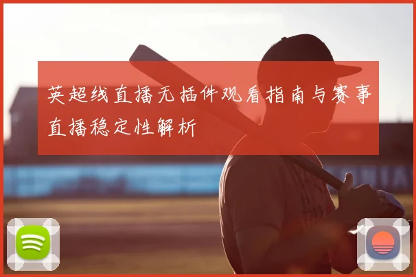 英超线直播无插件观看指南与赛事直播稳定性解析
