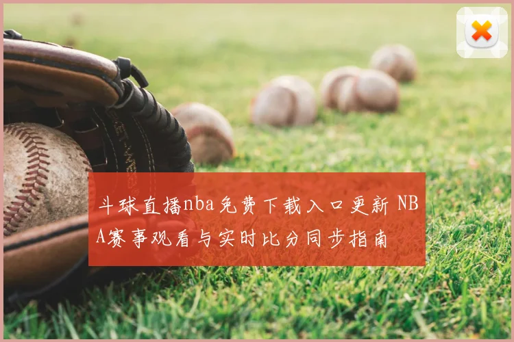 斗球直播nba免费下载入口更新 NBA赛事观看与实时比分同步指南