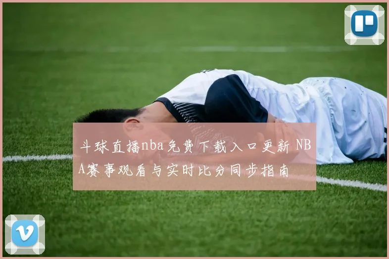 斗球直播nba免费下载入口更新 NBA赛事观看与实时比分同步指南