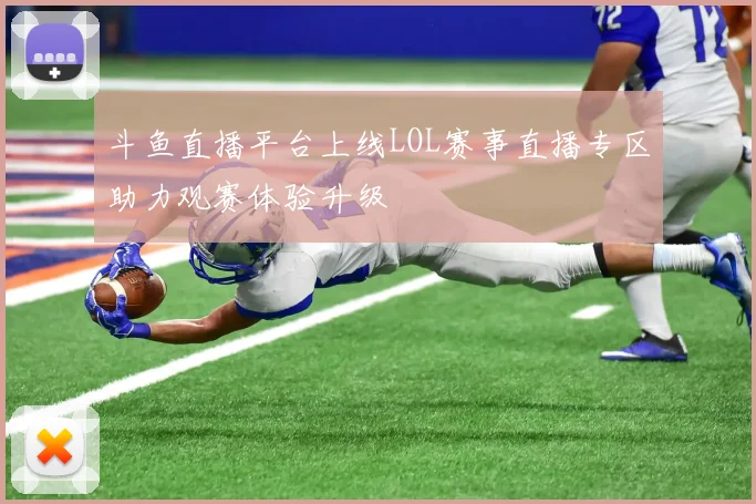 斗鱼直播平台上线LOL赛事直播专区助力观赛体验升级