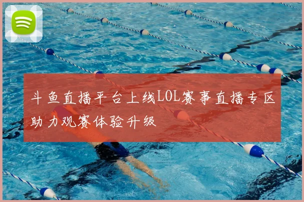 斗鱼直播平台上线LOL赛事直播专区助力观赛体验升级